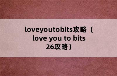 loveyoutobits攻略（love you to bits26攻略）